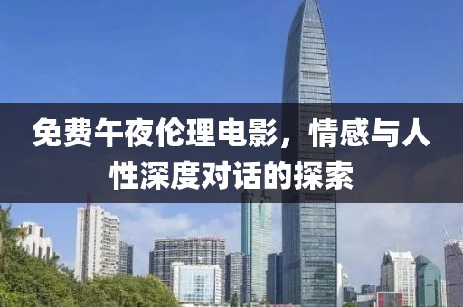 免费午夜伦理电影，情感与人性深度对话的探索