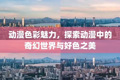 动漫色彩魅力，探索动漫中的奇幻世界与好色之美
