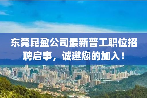 东莞昆盈公司最新普工职位招聘启事，诚邀您的加入！
