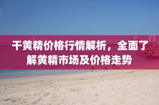 干黄精价格行情解析，全面了解黄精市场及价格走势