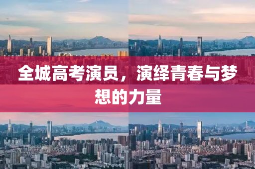 全城高考演员，演绎青春与梦想的力量
