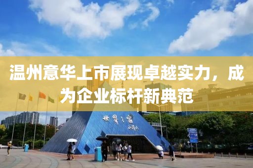 温州意华上市展现卓越实力，成为企业标杆新典范