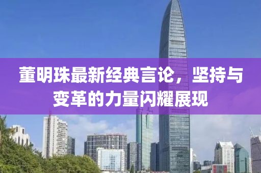 董明珠最新经典言论，坚持与变革的力量闪耀展现