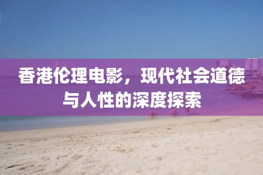 香港伦理电影，现代社会道德与人性的深度探索