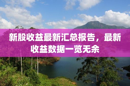 新股收益最新汇总报告，最新收益数据一览无余
