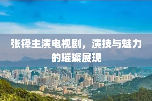 张铎主演电视剧，演技与魅力的璀璨展现