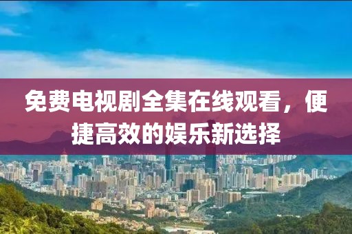 免费电视剧全集在线观看，便捷高效的娱乐新选择