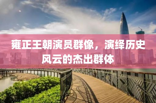 雍正王朝演员群像，演绎历史风云的杰出群体