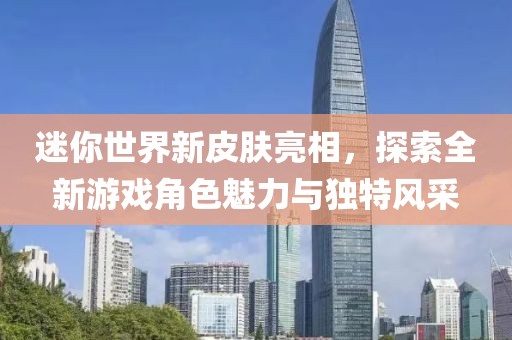 迷你世界新皮肤亮相，探索全新游戏角色魅力与独特风采