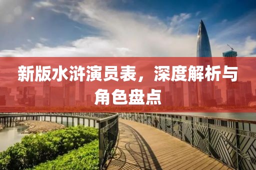 新版水浒演员表，深度解析与角色盘点