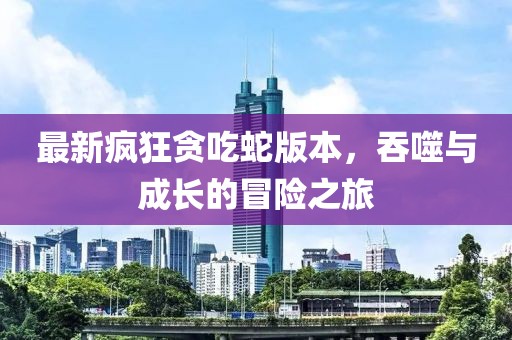 最新疯狂贪吃蛇版本，吞噬与成长的冒险之旅