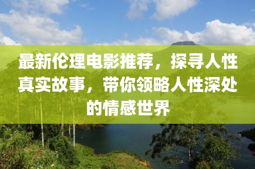 最新伦理电影推荐，探寻人性真实故事，带你领略人性深处的情感世界