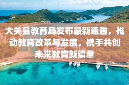 大关县教育局发布最新通告，推动教育改革与发展，携手共创未来教育新篇章