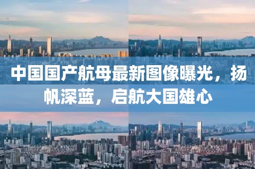 中国国产航母最新图像曝光，扬帆深蓝，启航大国雄心