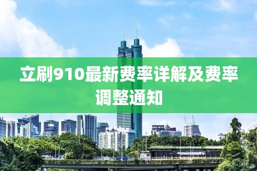 立刷910最新费率详解及费率调整通知