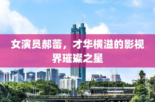 女演员郝蕾，才华横溢的影视界璀璨之星