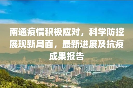 南通疫情积极应对，科学防控展现新局面，最新进展及抗疫成果报告