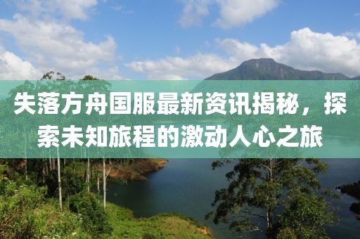 失落方舟国服最新资讯揭秘，探索未知旅程的激动人心之旅
