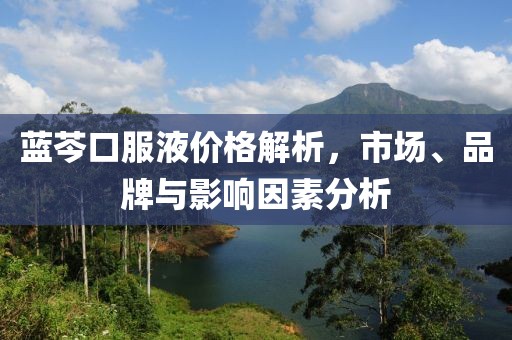 蓝芩口服液价格解析，市场、品牌与影响因素分析