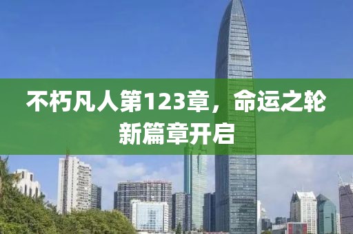 不朽凡人第123章，命运之轮新篇章开启