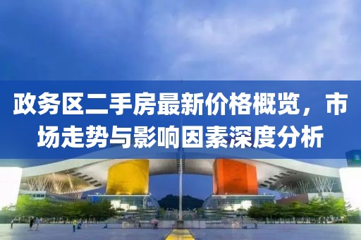 政务区二手房最新价格概览，市场走势与影响因素深度分析