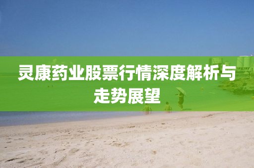 灵康药业股票行情深度解析与走势展望