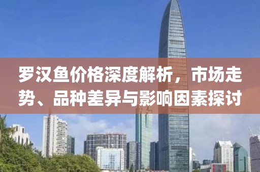 罗汉鱼价格深度解析，市场走势、品种差异与影响因素探讨