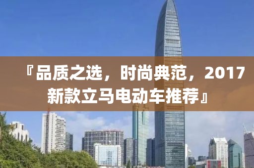 『品质之选，时尚典范，2017新款立马电动车推荐』