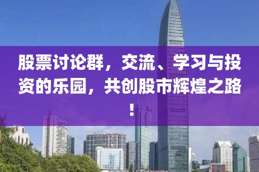 股票讨论群，交流、学习与投资的乐园，共创股市辉煌之路！