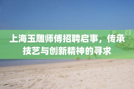 上海玉雕师傅招聘启事，传承技艺与创新精神的寻求