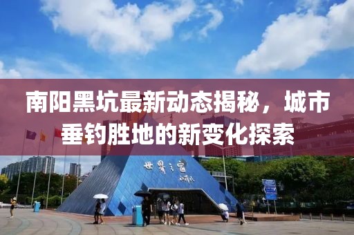 南阳黑坑最新动态揭秘，城市垂钓胜地的新变化探索