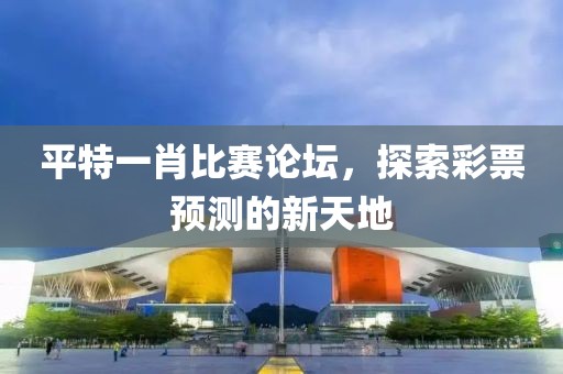 平特一肖比赛论坛，探索彩票预测的新天地