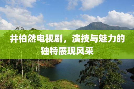 井柏然电视剧，演技与魅力的独特展现风采
