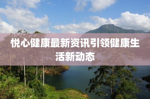 悦心健康最新资讯引领健康生活新动态
