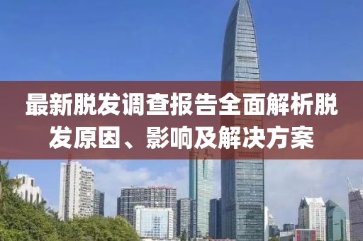 最新脱发调查报告全面解析脱发原因、影响及解决方案