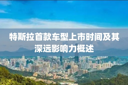 特斯拉首款车型上市时间及其深远影响力概述