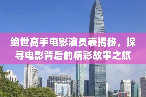 绝世高手电影演员表揭秘，探寻电影背后的精彩故事之旅