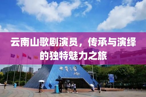 云南山歌剧演员，传承与演绎的独特魅力之旅