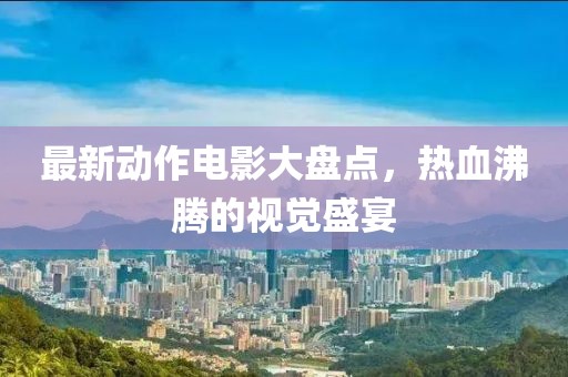 最新动作电影大盘点，热血沸腾的视觉盛宴
