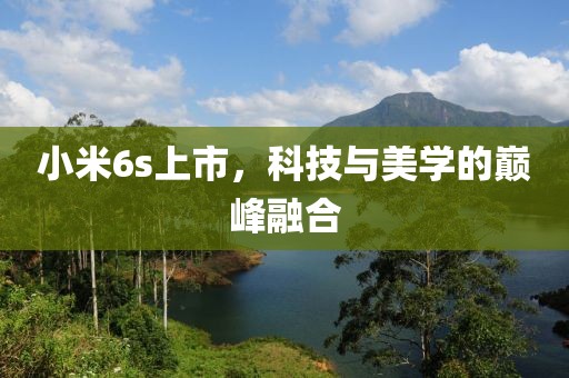 小米6s上市，科技与美学的巅峰融合