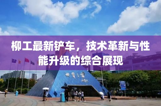 柳工最新铲车，技术革新与性能升级的综合展现