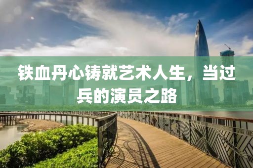 铁血丹心铸就艺术人生，当过兵的演员之路