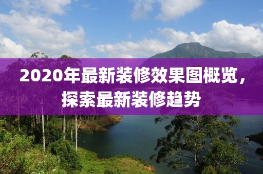 2020年最新装修效果图概览，探索最新装修趋势
