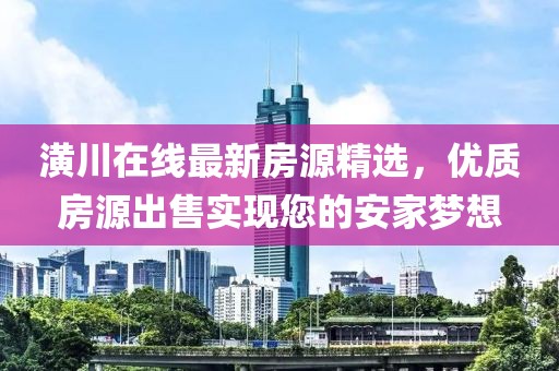 潢川在线最新房源精选，优质房源出售实现您的安家梦想