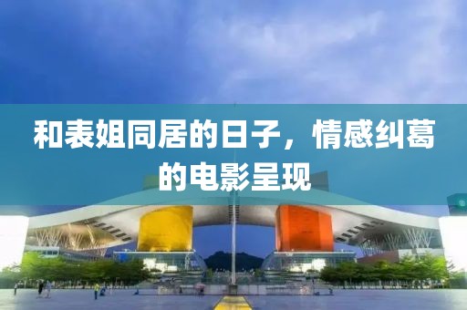 和表姐同居的日子，情感纠葛的电影呈现