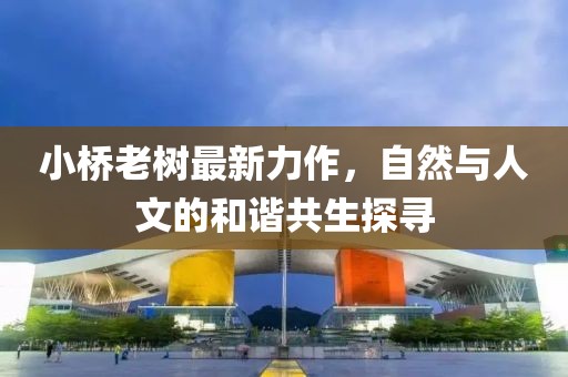小桥老树最新力作，自然与人文的和谐共生探寻