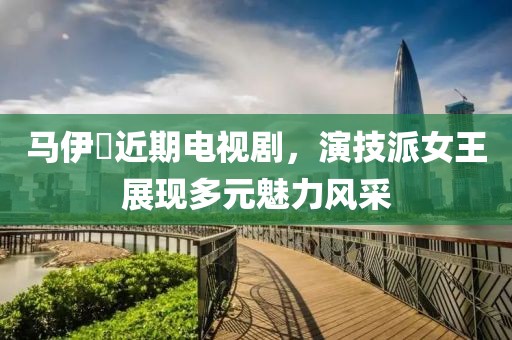 马伊琍近期电视剧，演技派女王展现多元魅力风采