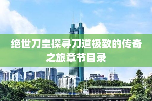绝世刀皇探寻刀道极致的传奇之旅章节目录
