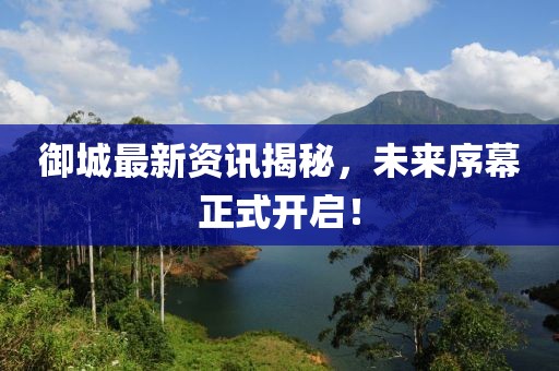 御城最新资讯揭秘，未来序幕正式开启！