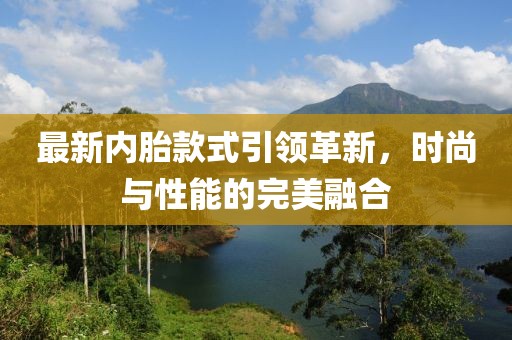 最新内胎款式引领革新，时尚与性能的完美融合